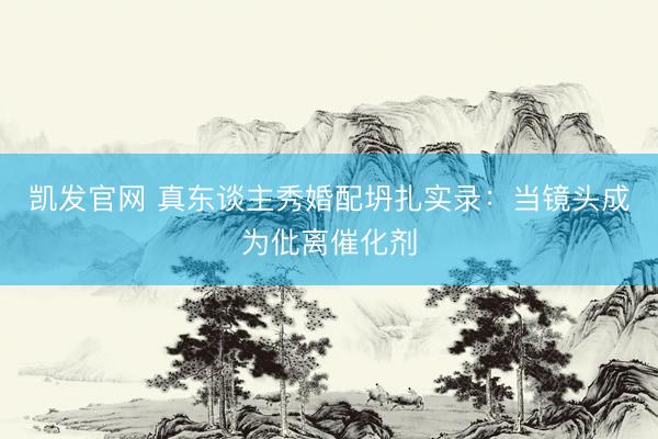 凯发官网 真东谈主秀婚配坍扎实录：当镜头成为仳离催化剂
