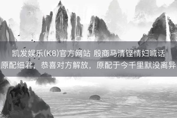 凯发娱乐(K8)官方网站 殷商马清铿情妇喊话原配细君，恭喜对方解放，原配于今千里默没离异