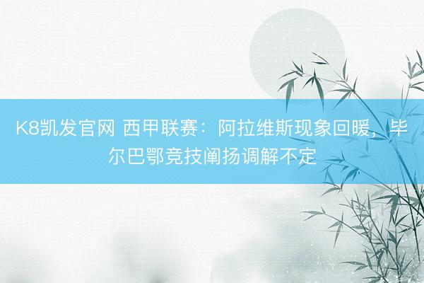 K8凯发官网 西甲联赛：阿拉维斯现象回暖，毕尔巴鄂竞技阐扬调解不定