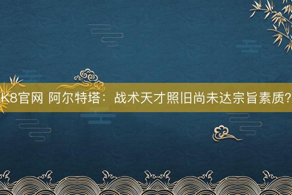 K8官网 阿尔特塔：战术天才照旧尚未达宗旨素质？