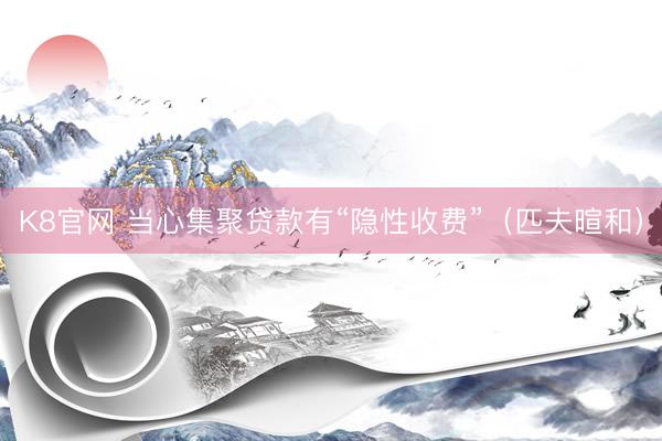 K8官网 当心集聚贷款有“隐性收费”（匹夫暄和）