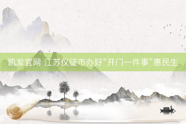 凯发官网 江苏仪征市办好“开门一件事”惠民生