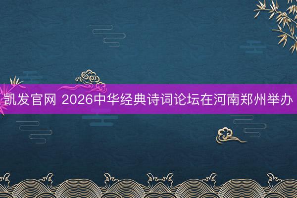 凯发官网 2026中华经典诗词论坛在河南郑州举办