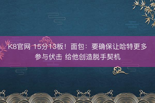 K8官网 15分13板！面包：要确保让哈特更多参与伏击 给他创造脱手契机
