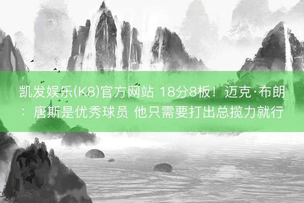 凯发娱乐(K8)官方网站 18分8板！迈克·布朗：唐斯是优秀球员 他只需要打出总揽力就行