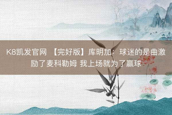 K8凯发官网 【完好版】库明加：球迷的是曲激励了麦科勒姆 我上场就为了赢球