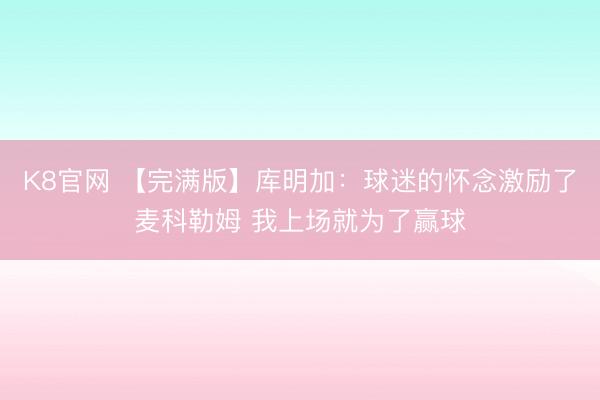 K8官网 【完满版】库明加：球迷的怀念激励了麦科勒姆 我上场就为了赢球