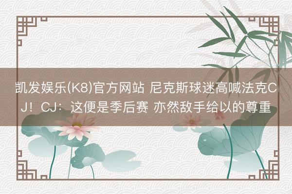 凯发娱乐(K8)官方网站 尼克斯球迷高喊法克CJ！CJ：这便是季后赛 亦然敌手给以的尊重