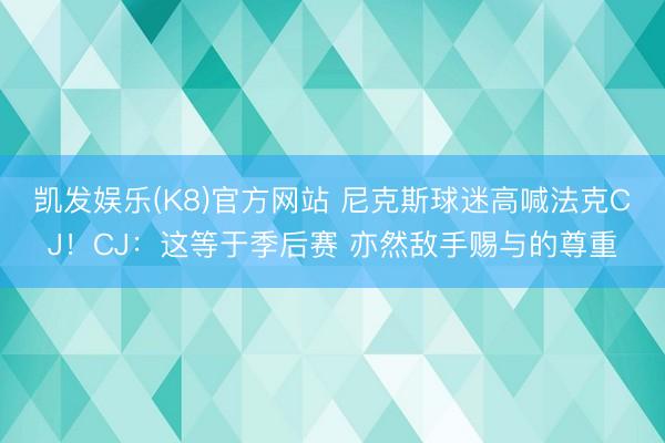 凯发娱乐(K8)官方网站 尼克斯球迷高喊法克CJ！CJ：这等于季后赛 亦然敌手赐与的尊重
