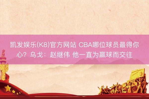 凯发娱乐(K8)官方网站 CBA哪位球员最得你心？乌戈：赵继伟 他一直为赢球而交往