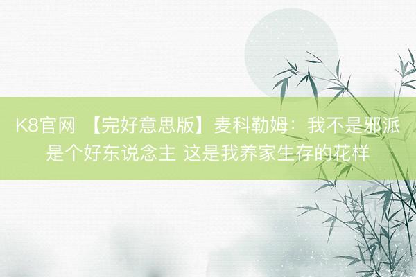 K8官网 【完好意思版】麦科勒姆：我不是邪派是个好东说念主 这是我养家生存的花样