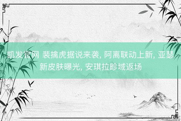 凯发官网 裴擒虎据说来袭， 阿离联动上新， 亚瑟新皮肤曝光， 安琪拉畛域返场