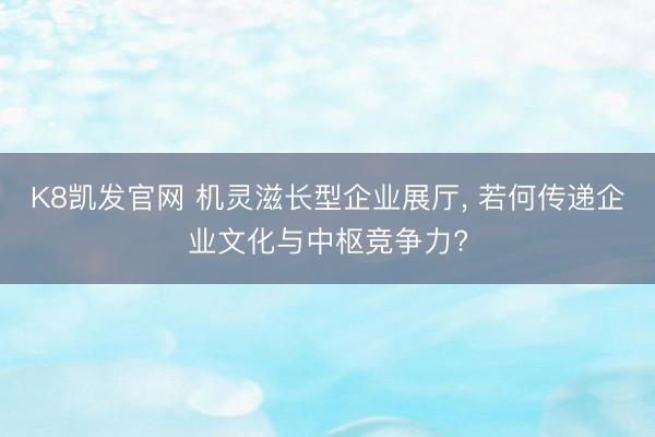 K8凯发官网 机灵滋长型企业展厅， 若何传递企业文化与中枢竞争力?