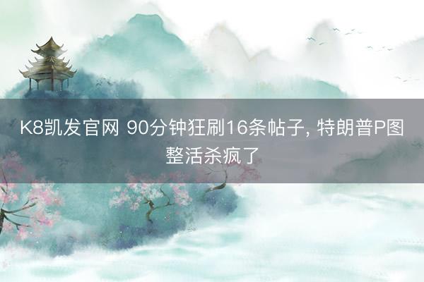 K8凯发官网 90分钟狂刷16条帖子， 特朗普P图整活杀疯了