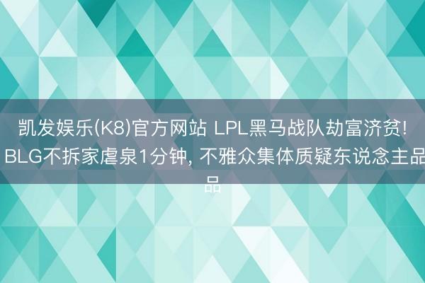 凯发娱乐(K8)官方网站 LPL黑马战队劫富济贫! BLG不拆家虐泉1分钟， 不雅众集体质疑东说念主品