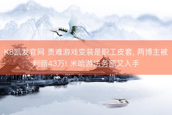 K8凯发官网 责难游戏变装是职工皮套， 两博主被判赔43万! 米哈游法务部又入手