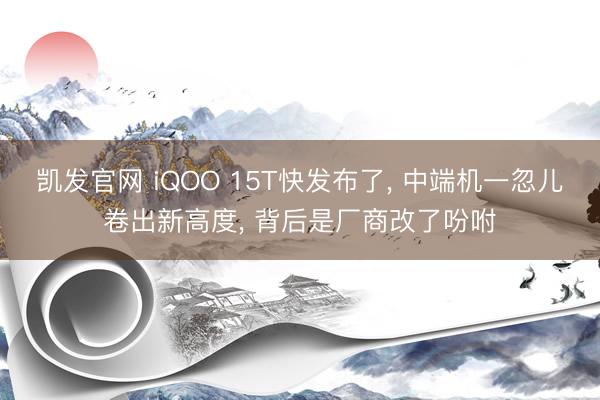 凯发官网 iQOO 15T快发布了， 中端机一忽儿卷出新高度， 背后是厂商改了吩咐