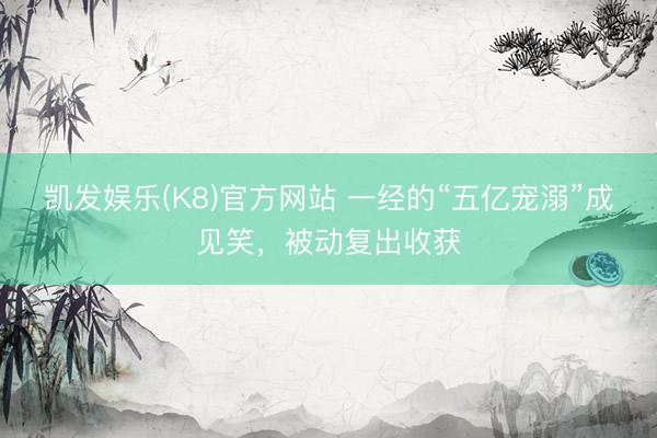 凯发娱乐(K8)官方网站 一经的“五亿宠溺”成见笑，被动复出收获