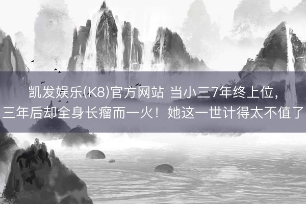 凯发娱乐(K8)官方网站 当小三7年终上位，三年后却全身长瘤而一火！她这一世计得太不值了