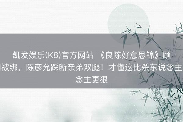 凯发娱乐(K8)官方网站 《良陈好意思锦》顾锦朝被绑，陈彦允踩断亲弟双腿！才懂这比杀东说念主更狠