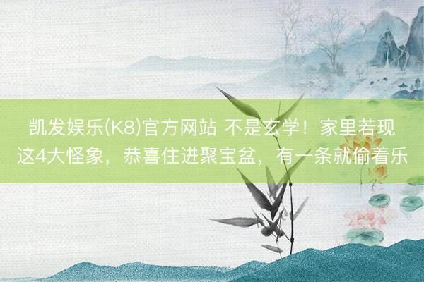 凯发娱乐(K8)官方网站 不是玄学！家里若现这4大怪象，恭喜住进聚宝盆，有一条就偷着乐