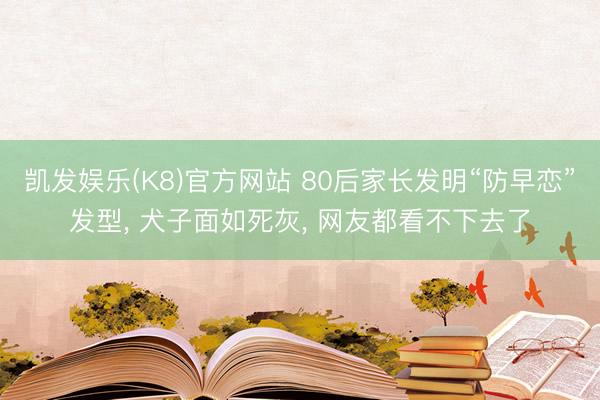 凯发娱乐(K8)官方网站 80后家长发明“防早恋”发型， 犬子面如死灰， 网友都看不下去了
