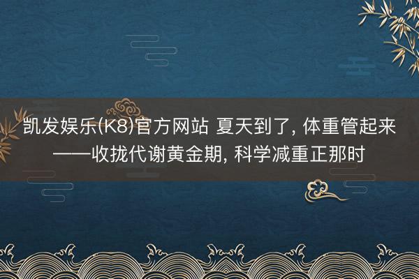 凯发娱乐(K8)官方网站 夏天到了， 体重管起来——收拢代谢黄金期， 科学减重正那时