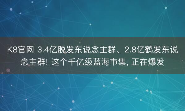 K8官网 3.4亿脱发东说念主群、2.8亿鹤发东说念主群! 这个千亿级蓝海市集， 正在爆发