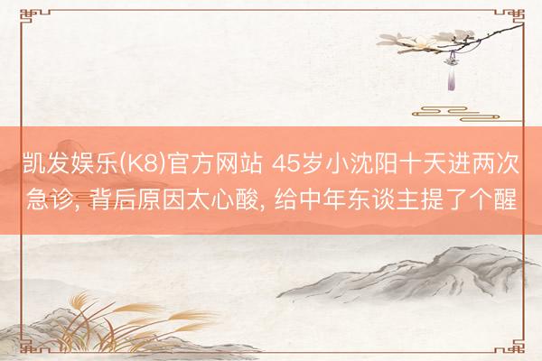 凯发娱乐(K8)官方网站 45岁小沈阳十天进两次急诊， 背后原因太心酸， 给中年东谈主提了个醒