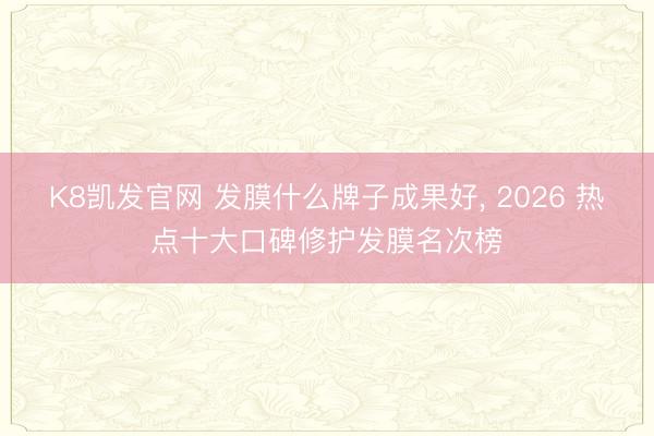 K8凯发官网 发膜什么牌子成果好， 2026 热点十大口碑修护发膜名次榜