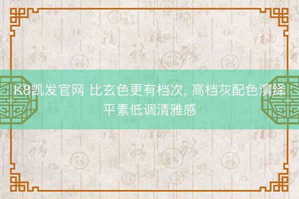 K8凯发官网 比玄色更有档次， 高档灰配色演绎平素低调清雅感