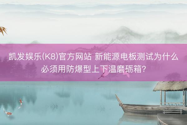 凯发娱乐(K8)官方网站 新能源电板测试为什么必须用防爆型上下温磨砺箱？
