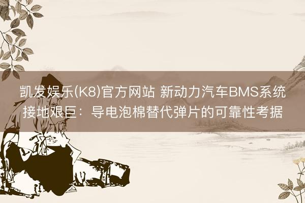 凯发娱乐(K8)官方网站 新动力汽车BMS系统接地艰巨：导电泡棉替代弹片的可靠性考据