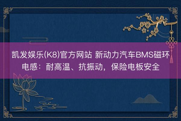 凯发娱乐(K8)官方网站 新动力汽车BMS磁环电感:耐高温、抗振动,保险电板安全