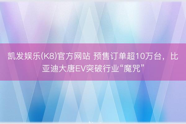 凯发娱乐(K8)官方网站 预售订单超10万台，比亚迪大唐EV突破行业“魔咒”