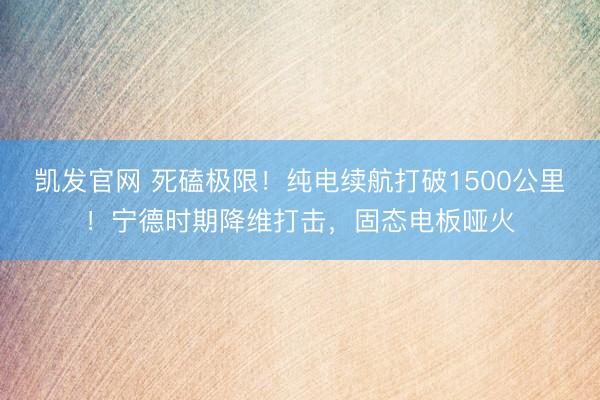 凯发官网 死磕极限！纯电续航打破1500公里！宁德时期降维打击，固态电板哑火