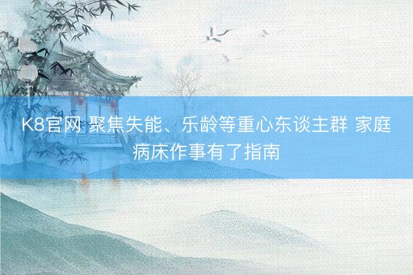 K8官网 聚焦失能、乐龄等重心东谈主群 家庭病床作事有了指南