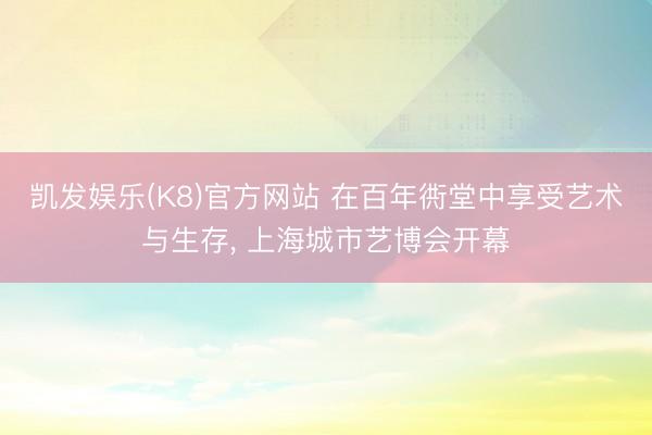凯发娱乐(K8)官方网站 在百年衖堂中享受艺术与生存， 上海城市艺博会开幕