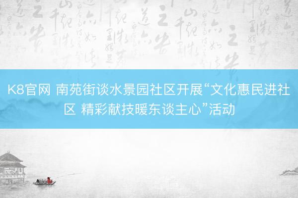 K8官网 南苑街谈水景园社区开展“文化惠民进社区 精彩献技暖东谈主心”活动
