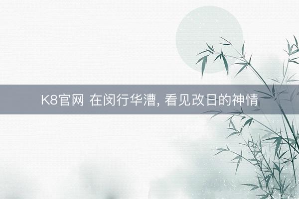 K8官网 在闵行华漕， 看见改日的神情