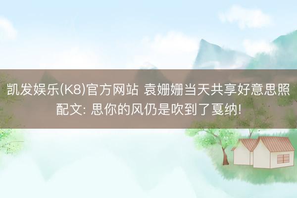 凯发娱乐(K8)官方网站 袁姗姗当天共享好意思照配文: 思你的风仍是吹到了戛纳!