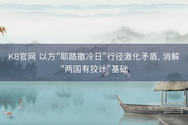 K8官网 以方“耶路撒冷日”行径激化矛盾， 消解“两国有狡计”基础