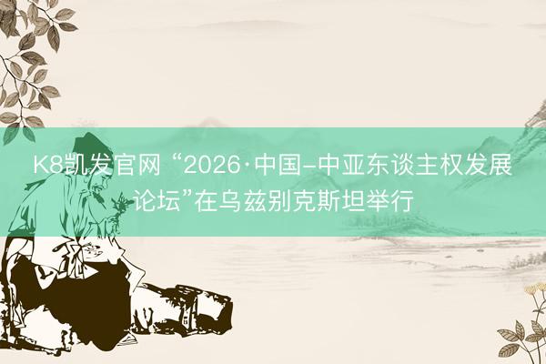 K8凯发官网 “2026·中国-中亚东谈主权发展论坛”在乌兹别克斯坦举行