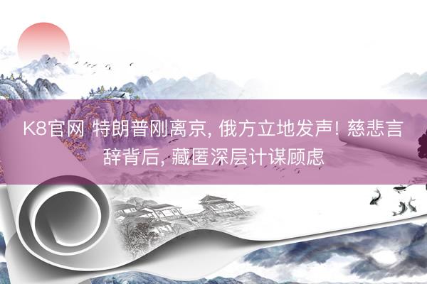 K8官网 特朗普刚离京， 俄方立地发声! 慈悲言辞背后， 藏匿深层计谋顾虑