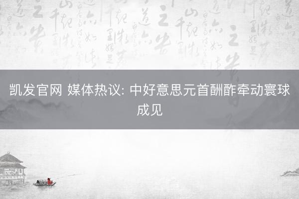 凯发官网 媒体热议: 中好意思元首酬酢牵动寰球成见