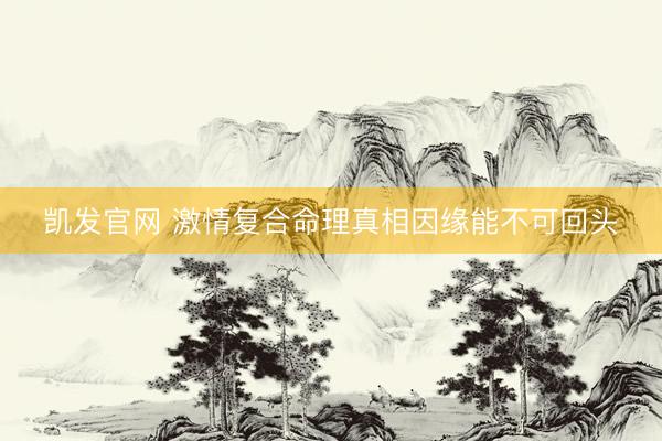 凯发官网 激情复合命理真相因缘能不可回头