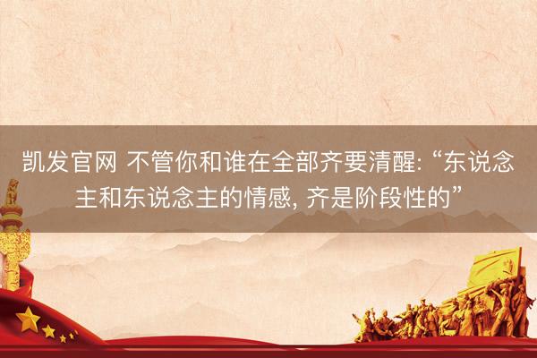 凯发官网 不管你和谁在全部齐要清醒: “东说念主和东说念主的情感， 齐是阶段性的”