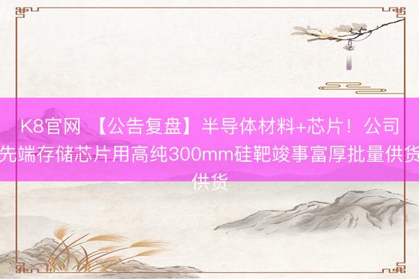 K8官网 【公告复盘】半导体材料+芯片！公司先端存储芯片用高纯300mm硅靶竣事富厚批量供货