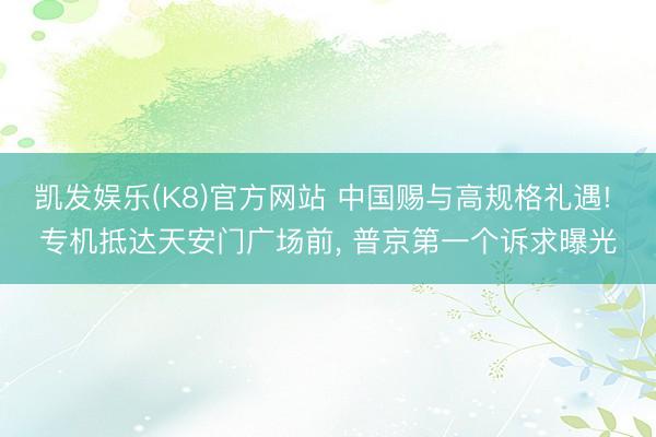 凯发娱乐(K8)官方网站 中国赐与高规格礼遇! 专机抵达天安门广场前， 普京第一个诉求曝光