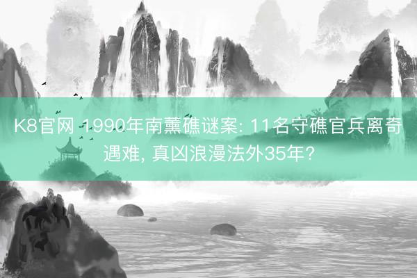 K8官网 1990年南薰礁谜案: 11名守礁官兵离奇遇难， 真凶浪漫法外35年?